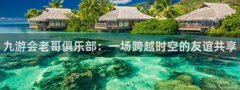 多多28预测官网入口：九游会老哥俱乐部：一场跨越时空的友谊共享