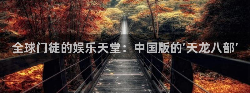 多多28.ccmpc29下载安装：全球门徒的娱乐天堂：中国版的‘天龙八部’