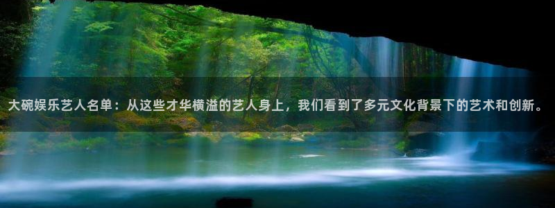 多多28下载安装：大碗娱乐艺人名单：从这些才华横溢的艺人身上，我们看到了多元文化背景下的艺术和创新。