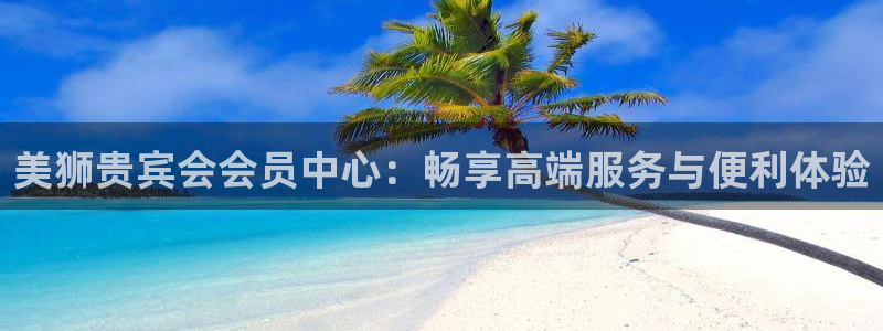 多多28浏览器：美狮贵宾会会员中心：畅享高端服务与便利体验