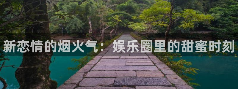 多多28集团官网入口：新恋情的烟火气：娱乐圈里的甜蜜时刻