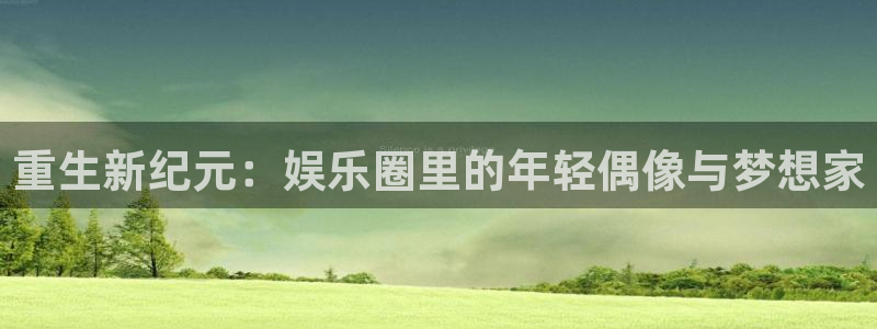 多多28集团官网入口：重生新纪元：娱乐圈里的年轻偶像与梦想家
