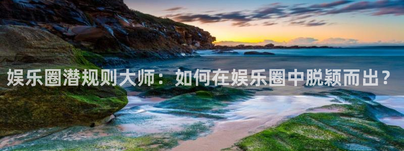 多多28预测官网入口：娱乐圈潜规则大师：如何在娱乐圈中脱颖而出？