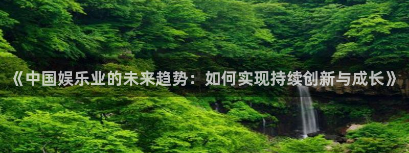 多多28.ccmpc官网登录入口：《中国娱乐业的未来趋势：如何实现持续创新与成长》