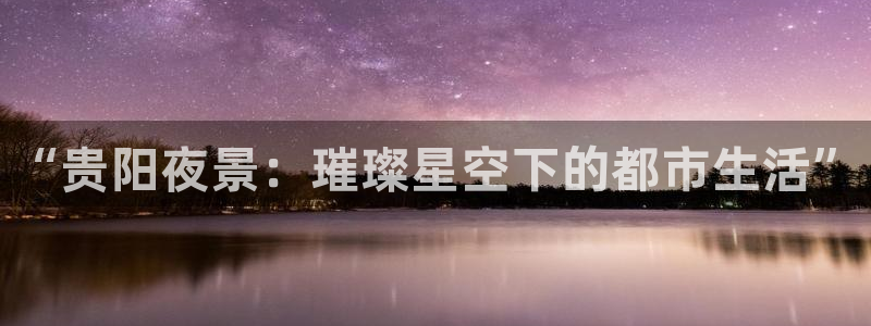 多多28下载官网：“贵阳夜景：璀璨星空下的都市生活”