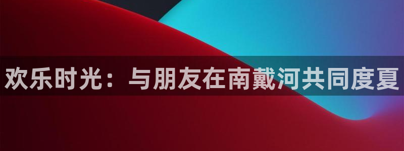 多多28平台下载：欢乐时光：与朋友在南戴河共同度夏
